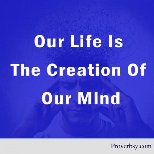 Our life is the creation of our mind.