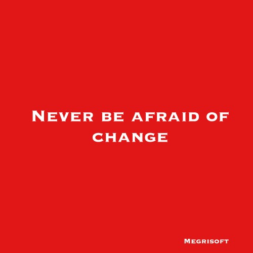 Never Be Afraid of Change