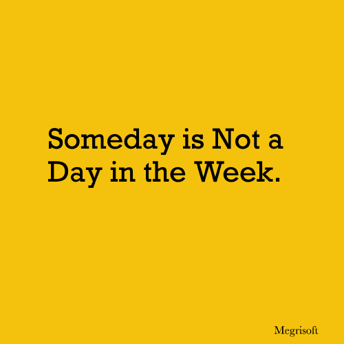 Someday Is Not A Day In The Week