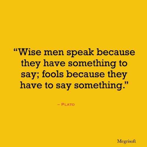 “Wise men speak because they have something to say; fools because they have to say something.”