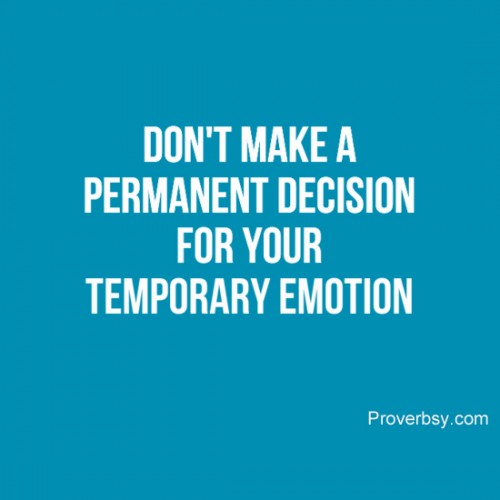 Don't make a permanent decision  for your temporary  emotion.