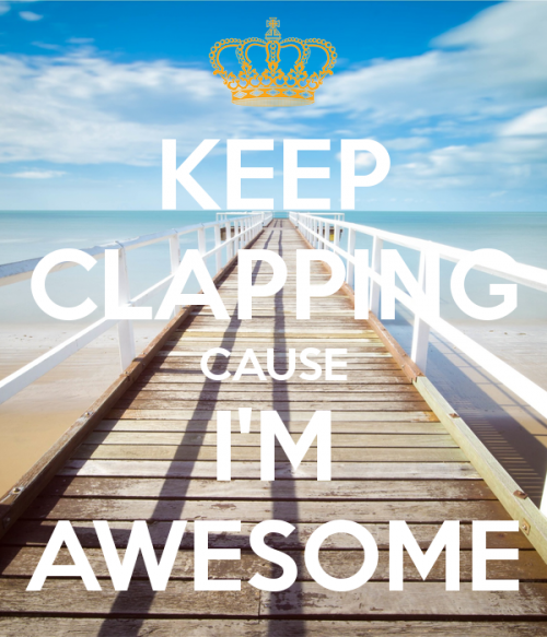 Keep clapping cause i m awesome